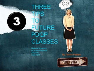 THREE
TIPS
TO
FUTURE
PDQP
CLASSES
National University
Dr. Carol Shepherd
TED 690
June 2014
3
By Tammi Paisley
 