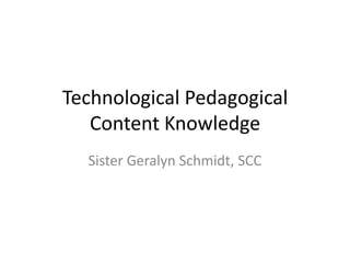 Technological Pedagogical
   Content Knowledge
  Sister Geralyn Schmidt, SCC
 
