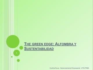 THE GREEN EDGE: ALFOMBRA Y
    SUSTENTABILIDAD
1




                Cynthia Duva - Gerenciamiento Empresarial - UTN FRBA
 