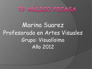 Marina Suarez
Profesorado en Artes Visuales
      Grupo: Visualísima
          Año 2012
 