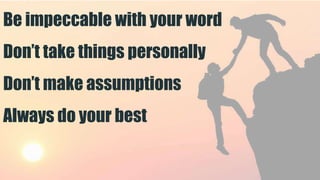 Be impeccable with your word
Don’t take things personally
Don’t make assumptions
Always do your best
 