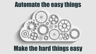 Automate the easy things
Make the hard things easy
 