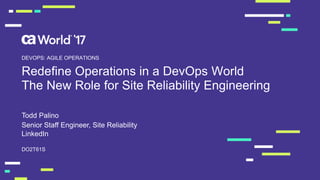 Redefine Operations in a DevOps World
The New Role for Site Reliability Engineering
Todd Palino
DO2T61S
DEVOPS: AGILE OPERATIONS
Senior Staff Engineer, Site Reliability
LinkedIn
 