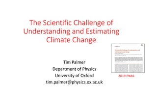 The Scientific Challenge of
Understanding and Estimating
Climate Change
Tim Palmer
Department of Physics
University of Oxford
tim.palmer@physics.ox.ac.uk
2019 PNAS
 