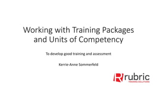 Working with Training Packages
and Units of Competency
To develop good training and assessment
Kerrie-Anne Sommerfeld
 