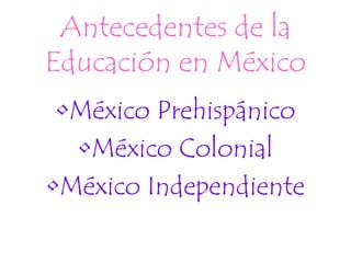 Antecedentes de la
Educación en México
•México Prehispánico
•México Colonial
•México Independiente
 
