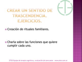 Creación de rituales familiares.
 Charla sobre las funciones que quiere
cumplir cada uno.
ETEO Equipo de terapia cognitiva y evaluación de zona oeste www.eteo.com.ar
 