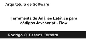 Arquitetura de Software
Ferramenta de Análise Estática para
códigos Javascript - Flow
Rodrigo O. Passos Ferreira
 