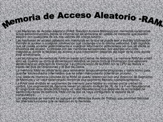 Las Memorias de Acceso Aleatorio (RAM: Random Access Memory) son memorias construidas sobre semiconductores donde la información se almacena en celdas de memoria que pueden adquirir uno cualquiera de los dos valores del código binario. Las memorias de acceso aleatorio son memorias en la que se puede leer y escribir información. Permite el acceso a cualquier información que contenga con la misma velocidad. Esto significa que se puede acceder aleatoriamente a cualquier información almacenada sin que se afecte la eficiencia del acceso. Contrasta con las memorias secuenciales, por ejemplo una cinta magnética, donde la facilidad de acceso a una información depende del lugar de la cinta donde esté almacenada. Las tecnologías de memorias RAM se basan en Celdas de Memoria. La memoria RAM es volátil, esto es, cuando se corta la alimentación eléctrica se pierde toda la información que estuviera almacenada en este tipo de memoria. La comunicación de la RAM con la CPU se realiza a través del Bus de Direcciones y el Bus de Datos. La memoria RAM se utiliza tanto para almacenar temporalmente programas y datos como para guardar los resultados intermedios que se están manipulando durante un proceso. Una celda de memoria concreta de la RAM se puede referenciar con una dirección de Segmento de Memoria y un valor determinado dentro de ese segmento llamado «desplazamiento». La RAM está dividida en segmentos de memoria para facilitar su manejo por la unidad de control. Los segmentos de memoria tienen un tamaño múltiplo de 16, de 0 a F en Hexadecimal. El rango total varía desde 0000 hasta un valor Hexadecimal que depende de la cantidad de semiconductores de memoria RAM con la que se haya configurado el sistema de la computadora. Los segmentos de memoria se agrupan en diferentes Áreas de Trabajo que permiten delimitar las diversas funciones que se realizan en la memoria. Memoria de Acceso Aleatorio -RAM- 