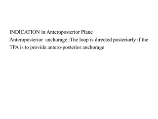 INDICATION in Anteroposterior Plane
Anteroposterior anchorage :The loop is directed posteriorly if the
TPA is to provide antero-posterior anchorage
 