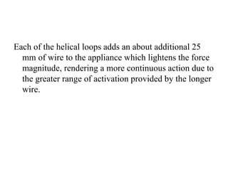 Each of the helical loops adds an about additional 25
mm of wire to the appliance which lightens the force
magnitude, rendering a more continuous action due to
the greater range of activation provided by the longer
wire.
 