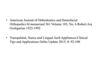 • American Journal of Orthodontics and Dentofacial
Orthopedics hl memorianl 561 Volume 103, No. 6 Robert Ara
Goshgarian 1922-1992
• Transpalatal, Nance and Lingual Arch Appliances:Clinical
Tips and Applications Ortho Update 2015; 8: 92-100
 