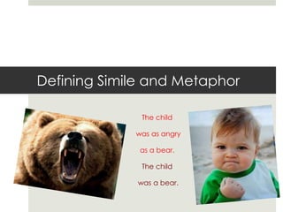 Defining Simile and Metaphor

              The child

             was as angry

              as a bear.

              The child

             was a bear.
 