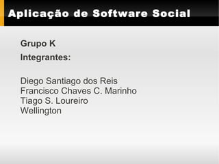 Aplicação de Software Social

 Grupo K
 Integrantes:

 Diego Santiago dos Reis
 Francisco Chaves C. Marinho
 Tiago S. Loureiro
 Wellington
 