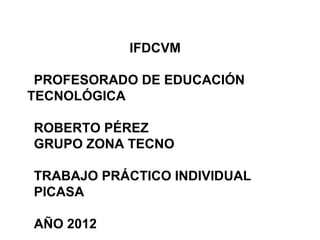 IFDCVM
PROFESORADO DE EDUCACIÓN
TECNOLÓGICA
ROBERTO PÉREZ
GRUPO ZONA TECNO
TRABAJO PRÁCTICO INDIVIDUAL
PICASA
AÑO 2012