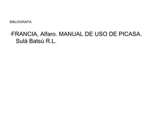 BIBLIOGRAFÍA
·FRANCIA, Alfaro. MANUAL DE USO DE PICASA.
Sulà Batsù R.L.
