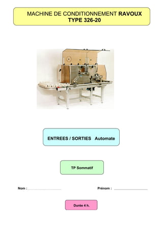 MACHINE DE CONDITIONNEMENT RAVOUX
                TYPE 326-20




         ENTREES / SORTIES Automate




                  TP Sommatif




Nom :                           Prénom :




                   Durée 4 h.
 