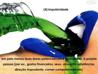 em pelo menos duas áreas potencialmente prejudiciais  à própria pessoa (por ex., gastos financeiros, sexo, abuso de substâncias, direção imprudente, comer compulsivamente). (4) impulsividade 