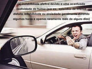 (6) instabilidade afetiva devido a uma acentuada reatividade do humor (por ex., episódios de intensa disforia, irritabilidade ou ansiedade geralmente durando algumas horas e apenas raramente mais de alguns dias)‏ 