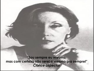 “ Sou sempre eu mesma,  mas com certeza não serei a mesma pra sempre!"  Clarice Lispector  