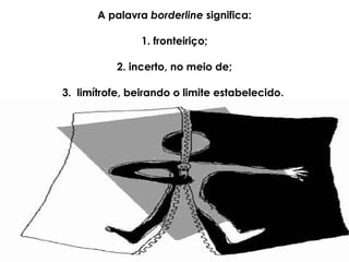 A palavra  borderline  significa: 1. fronteiriço; 2. incerto, no meio de; 3.  limítrofe, beirando o limite estabelecido.  