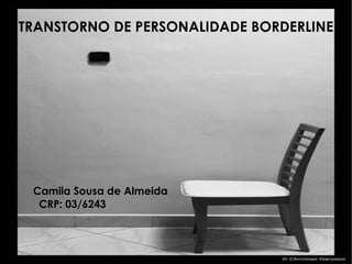 TRANSTORNO DE PERSONALIDADE BORDERLINE Camila Sousa de Almeida CRP: 03/6243 