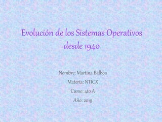 Evolución de los Sistemas Operativos
desde 1940
Nombre: Martina Balboa
Materia: NTICX
Curso: 4to A
Año: 2019
 