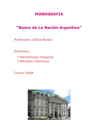 MONOGRAFIA

“Banco de La Nación Argentina”
Profesora: Alicia Barba

Alumnos:
 Homolicsan Eugenia
 Morales Florencia

Curso: 5toB

 