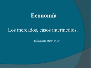 Economía Los mercados, casos intermedios. Stefanía De Martin 5° “A” 