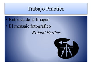 Trabajo Práctico
• Retórica de la Imagen
• El mensaje fotográfico
Roland Barthes
 