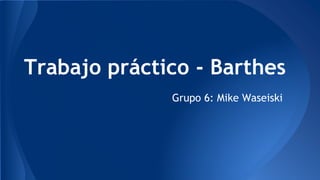 Trabajo práctico - Barthes
Grupo 6: Mike Waseiski
 