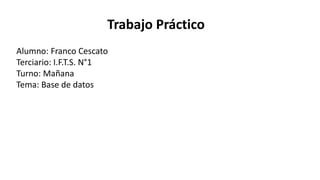 Trabajo Práctico
Alumno: Franco Cescato
Terciario: I.F.T.S. N°1
Turno: Mañana
Tema: Base de datos
 