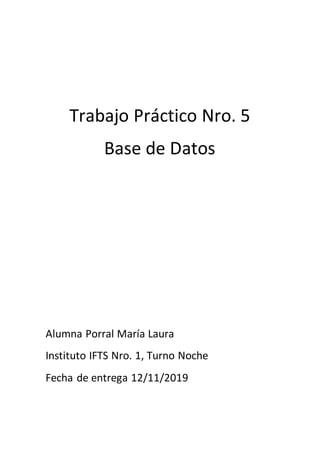 Trabajo Práctico Nro. 5
Base de Datos
Alumna Porral María Laura
Instituto IFTS Nro. 1, Turno Noche
Fecha de entrega 12/11/2019
 