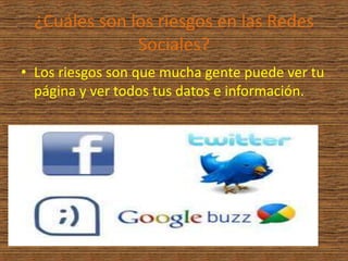 ¿Cuáles son los riesgos en las Redes
               Sociales?
• Los riesgos son que mucha gente puede ver tu
  página y ver todos tus datos e información.
 
