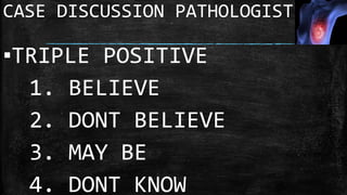 ▪TRIPLE POSITIVE
1. BELIEVE
2. DONT BELIEVE
3. MAY BE
4. DONT KNOW
CASE DISCUSSION PATHOLOGIST
 