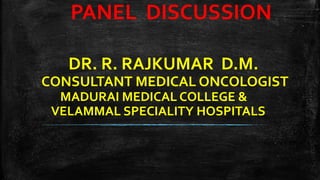 DR. R. RAJKUMAR D.M.
CONSULTANT MEDICAL ONCOLOGIST
MADURAI MEDICAL COLLEGE &
VELAMMAL SPECIALITY HOSPITALS
PANEL DISCUSSION
 