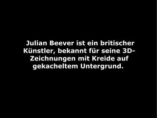 Julian Beever ist ein britischer Künstler, bekannt für seine 3D-Zeichnungen mit Kreide auf gekacheltem Untergrund.  