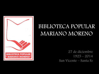 BIBLIOTECA POPULAR 
MARIANO MORENO 
27 de diciembre 
1925 - 2014 
San Vicente – Santa Fe 
 