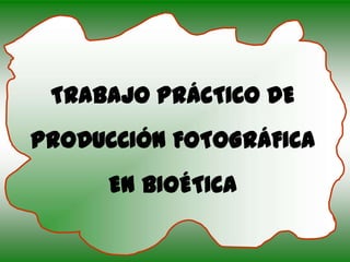 TRABAJO PRÁCTICO DE
PRODUCCIÓN FOTOGRÁFICA
      EN BIOÉTICA
 