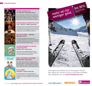 4   musicals & shows


                                                                                                                            0                   %
     top events
                                                                                                                      bis 3
                                                                                                ki fürd.
                                                                                                                                                    len
                                                                                                                                              in vie en
                                                                                                                                       ickets      teh
                                                                                                                                 f Skit kein Ans
                                                                                                                           tt au


                                                                                              s
                                                                                                                      Raba ieten und
                            tHe Bar at Buena viSta

                                                                                         mehrger gel
                                                                                                                            eb
                                                                                                                       Skig         se.
                                                                                                                              r Kas
                            20.–25.03.2012 • Maag Halle, Zürich                                                         an de




                                                                                         weni
                            Ein erfrischender Cocktail aus Tanz, Show und
                            Musik mit den Stars, die einst im Social Club von
                            Buena Vista in Havanna auftraten. «The Bar at
                            Buena Vista» kommt das letzte Mal nach Zürich.


                            internationaleS tanZFeStival StepS
                            12.04. – 05.05.12 • théâtre Casino Zug
                            Steps verteilt den Tanz flächendeckend im ganzen
                            Land. Während dreier Wochen touren über zehn
                            internationale Tanzcompagnien durchs Land und
                            bespielen die unterschiedlichsten Bühnen.


                            BalÉ de rua 28.02. – 18.03.2012
                            Maag Halle, Zürich
                            Die weltweit gefragte und prämierte Tanz-
                            Compagnie «Balé de Rua» entfacht in ihrer Show
                            eine fantastische Vision aus Percussions, Mystik,
                            Farben und atemberaubendem Tanz.


                            dS HippiGSCHpÄnGSCHtli und der
                            GuldiG SCHlÜSSel
                            Bis März 2012 • diverse orte
                            Das witzig-freche Hippigschpängschtli geht
                            wieder auf Schweizer Tournee und verzaubert
                            mit seinen geistreichen Geschichten.


                            Heidi – daS MuSiCal FÜr kinder
                            Bis März 2012 • diverse orte
                            Zum ersten Mal reist Heidi als Kindermusical
                            samt Geissenpeter, Alpöhi und Ziegen durch die
                            Deutschschweiz – unter der Regie von B. Maag
                            und P. Weilenmann (Karl’s kühne Gassenschau).


                            de CHli iSBÄr
                                                                                    Unvergessliche Momente auf den besten Pisten.
                            26.02.2012 • theater Casino Zug
                                                                                    Wir haben die Tickets mit bis zu 30 Prozent Rabatt.
                            Das Familienmusical – Eine Produktion von
                            Dominik Flaschka und Gigs4Kids Kindertainment.          Alle Angebote nur auf www.ticketportal.com
                            Empfohlen ab 4 Jahren, Aufführung in Schweizer
                            Dialekt.




    Tickets unter www.ticketportal.com • 0900 101 102 (CHF 1.19/Min. ab Festnetz)
 