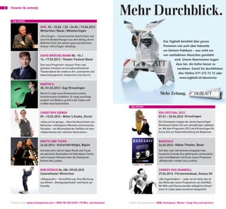 6   theater & comedy                                                                                                                theater & comedy          7




     top events

                            eMil 20. – 23.02. / 20. – 24.03. / 15.04.2012
                            Winterthur / Basel / Münsterlingen
                            «Drei Engel» – humoristische Geschichten und
                            skurrile Beobachtungen aus dem Alltag, deren
                            Wahrheit Emil mit seinem ganz persönlichen
                            Schwur «Drei Engel» bestätigt.


                            david BrÖCkelMann 08. –10. /
                            14.–17.03.2012 • theater Fauteuil Basel
                            Das neue Programm «Ausser Plan» des
                            genialen Imitators ist ein kabarettistischer
                            Theaterabend der anderen Art: unerwartet und
                            abwechslungsreich, temporeich und skurril.


                            Martin o.
                            30. /31.03.2012 • Zug / kreuzlingen
                            Martin o. zeigt neue Dimensionen seines
                            künstlerischen Schaffens. Er singt und klingt,
                            jongliert mit Bildern, greift in die Tasten und
                            erzählt neue Geschichten.
                                                                                     top events

                            CHriStopH SieBer                                                               kik-FeStival 2012
                            09.–10.03.2012 • Miller's Studio, Zürich                                       07.01.– 20.04.2012 • kreuzlingen
                            «Alles ist nie genug» – Skurrile Geschichten von                               Die Champions League der deutschsprachigen
                            Menschen, intelligenter Wortwitz und komische                                  Kleinkunst-Szene tritt zum zehnjährigen Jubiläum
                            Parodien – ein Wechselbad der Gefühle mit dem                                  an. Mit dem Programm 2012 wird Kreuzlingen für
                            «Kabarettisten der nächsten Generation».                                       kurze Zeit zur Kabaretthochburg am Bodensee.


                            knutH und tuCek                                                                BadeSalZ
                            24.02.2012 • kulturfabrikbigla, Biglen                                         24.03.2012 • Häbse-theater, Basel
                            Seit bald zehn Jahren fegen Knuth und Tucek                                    Seit über zwei Jahrzehnten strapaziert das
                            als satirische Rockladies mit bitterbösen Texten                               hessische Comedy-Duo gehörig die Lachmuskeln.
                            und virtuosen Stimmen über die Kleinkunst-                                     Jetzt sind Badesalz mit Ihrem neuen Programm
                            bühnen des Landes.                                                             «Bindannda!» wieder live zu sehen.


                            roB SpenCe 06. /08. / 09.03.2012                                               CoMedy duo GianMÜll
                            Casinotheater Winterthur                                                       27.04.2012 • Fürstenlandsaal, Gossau SG
                            «Kängumuh!» – Uhraufführung. Eine Mischung                                     «Die Superhelden» – Jeder ist ein Held, das ist
                            aus Mimen-, Bewegungstheater und Stand-up-                                     das Motto des neuen Programms von GianMüll.
                            Comedy.                                                                        Mit Witz und Charme werden alltägliche Situati-
                                                                                                           onen im Leben jedes einzelnen dargestellt.




    Tickets unter www.ticketportal.com • 0900 101 102 (CHF 1.19/Min. ab Festnetz)   Ticket-Verkaufsstellen SBB, Hotelplan, Manor, Coop City und weitere
 
