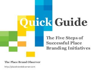 1
Quick Guide
The Five Steps of
Successful Place
Branding Initiatives
The Place Brand Observer
http://placebrandobserver.com
 