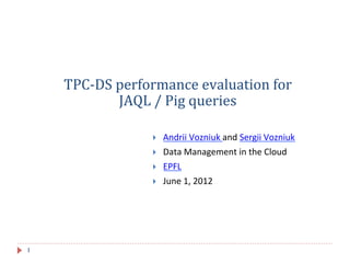 TPC-­‐DS	
  performance	
  evaluation	
  for	
  
JAQL	
  /	
  Pig	
  queries	
  
}  Andrii	
  Vozniuk	
  and	
  Sergii	
  Vozniuk	
  
}  Data	
  Management	
  in	
  the	
  Cloud	
  
}  EPFL	
  
}  June	
  1,	
  2012	
  
1
 
