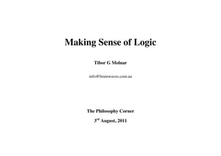Making Sense of Logic

        Tibor G Molnar

     info@brainwaves.com.au




     The Philosophy Corner

        3rd August, 2011
 