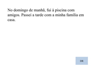 DR No domingo de manhã, fui à piscina com amigos. Passei a tarde com a minha família em casa. 