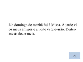 CG No domingo de manhã fui à Missa. À tarde vi os meus amigos e à noite vi televisão. Deitei-me às dez e meia. 