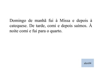 alex04 Domingo de manhã fui à Missa e depois à catequese. De tarde, comi e depois saímos. À noite comi e fui para o quarto. 