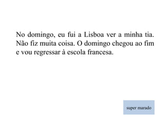 super marado No domingo, eu fui a Lisboa ver a minha tia. Não fiz muita coisa. O domingo chegou ao fim e vou regressar à escola francesa. 