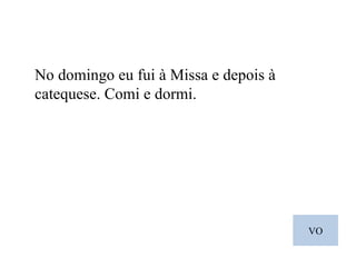 VO No domingo eu fui à Missa e depois à catequese. Comi e dormi. 