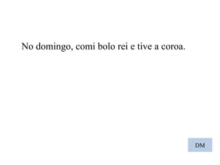 DM No domingo, comi bolo rei e tive a coroa. 